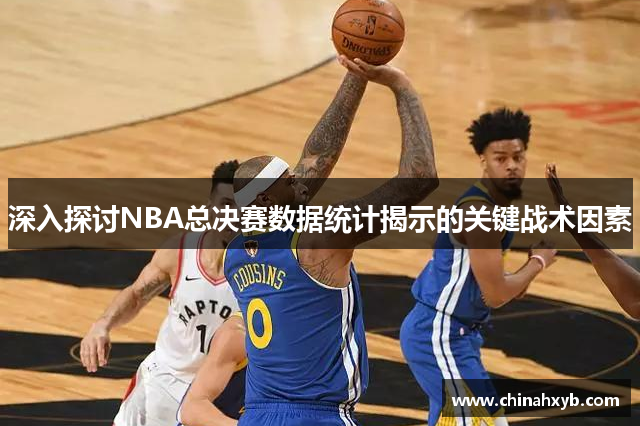 深入探讨NBA总决赛数据统计揭示的关键战术因素