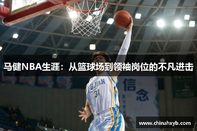 马健NBA生涯：从篮球场到领袖岗位的不凡进击